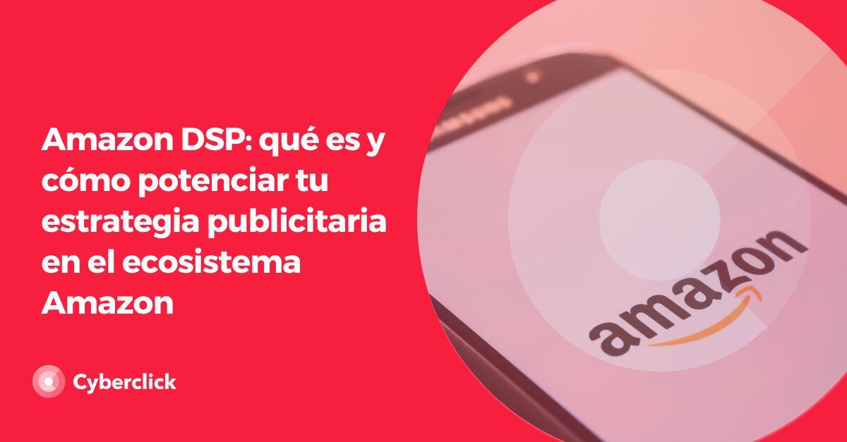 Amazon DSP: qué es y cómo potenciar tu publicidad en Amazon