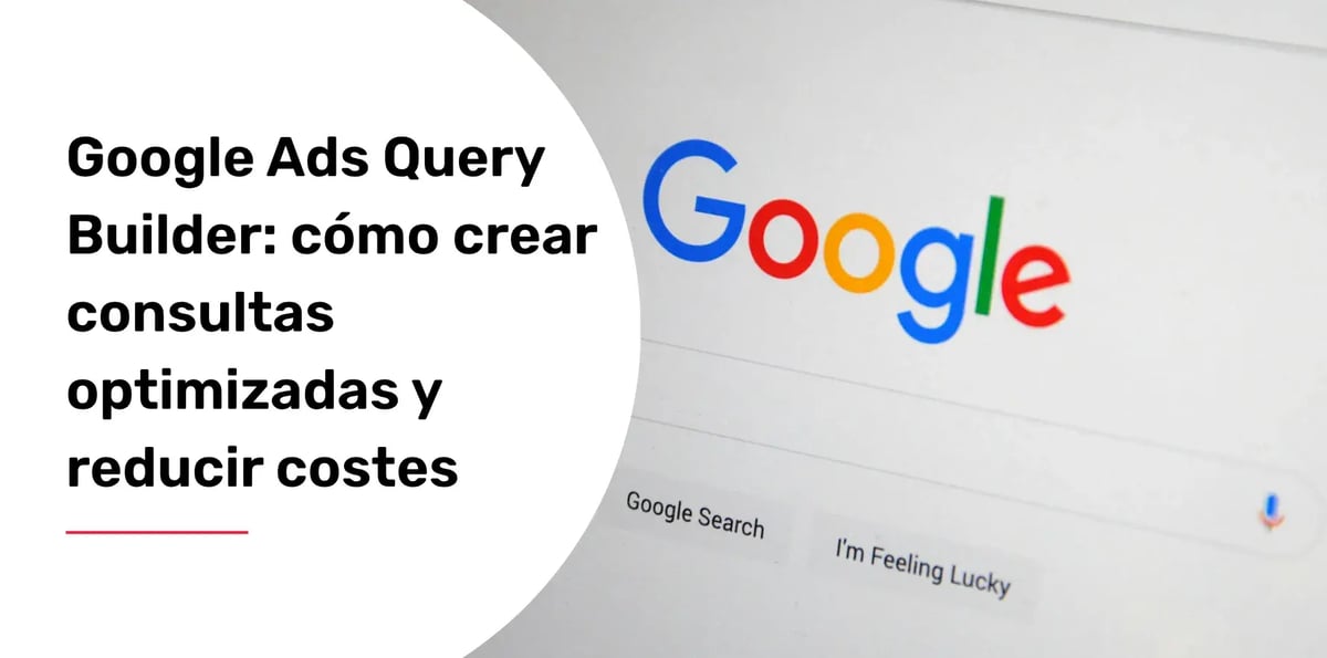 Google Ads Query Builder: cómo crear consultas optimizadas y reducir costes