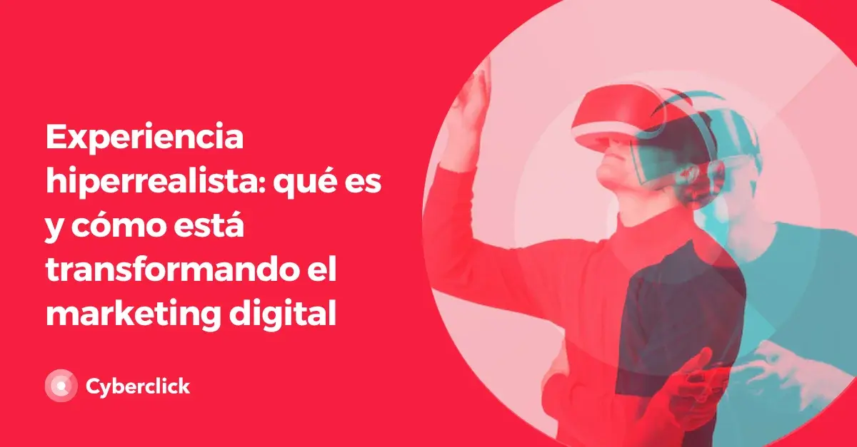 Experiencia hiperrealista que es y como esta transformando el marketing digital